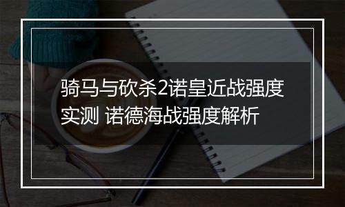 骑马与砍杀2诺皇近战强度实测 诺德海战强度解析