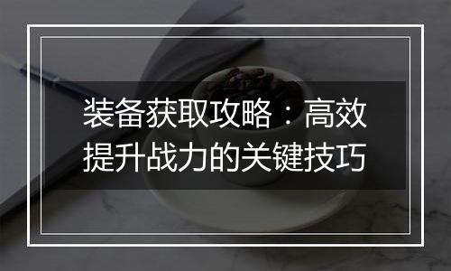 装备获取攻略：高效提升战力的关键技巧