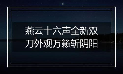 燕云十六声全新双刀外观万籁斩阴阳