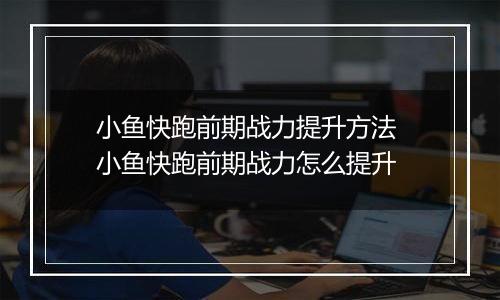 小鱼快跑前期战力提升方法 小鱼快跑前期战力怎么提升