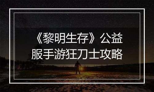 《黎明生存》公益服手游狂刀士攻略