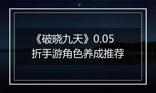 《破晓九天》0.05折手游角色养成推荐