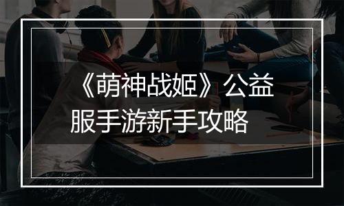 《萌神战姬》公益服手游新手攻略