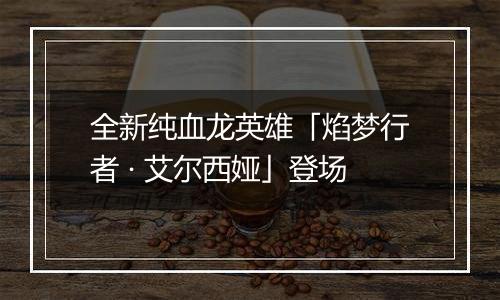 全新纯血龙英雄「焰梦行者 · 艾尔西娅」登场