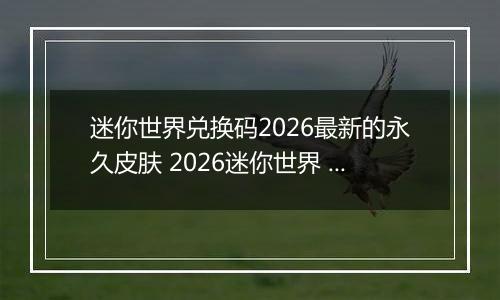 迷你世界兑换码2026最新的永久皮肤 2026迷你世界 亲测有效 最强激活兑换码大全