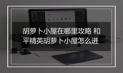 胡萝卜小屋在哪里攻略 和平精英胡萝卜小屋怎么进