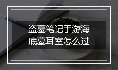 盗墓笔记手游海底墓耳室怎么过