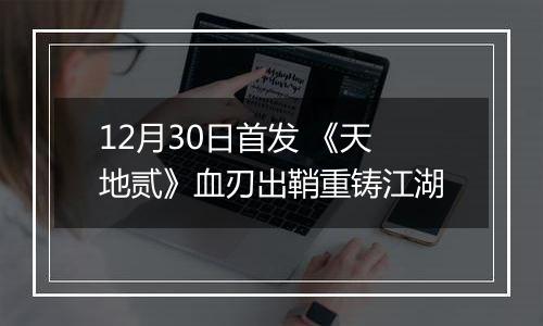 12月30日首发 《天地贰》血刃出鞘重铸江湖