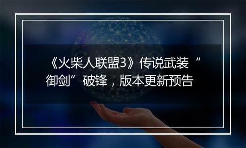 《火柴人联盟3》传说武装“御剑”破锋，版本更新预告