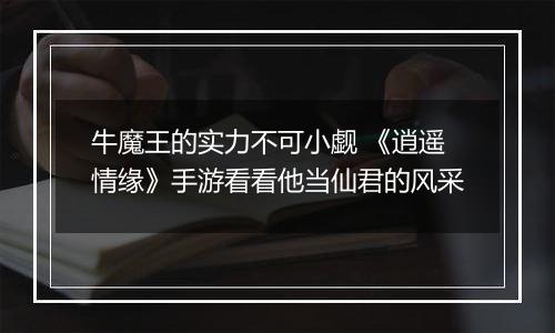 牛魔王的实力不可小觑 《逍遥情缘》手游看看他当仙君的风采