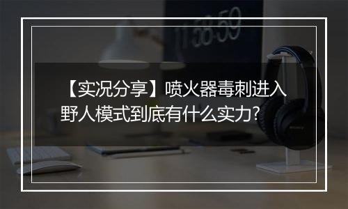 【实况分享】喷火器毒刺进入野人模式到底有什么实力?