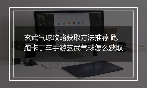玄武气球攻略获取方法推荐 跑跑卡丁车手游玄武气球怎么获取