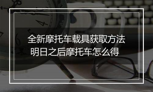 全新摩托车载具获取方法 明日之后摩托车怎么得