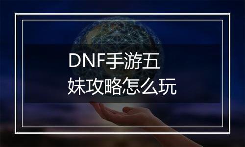 DNF手游五妹攻略怎么玩