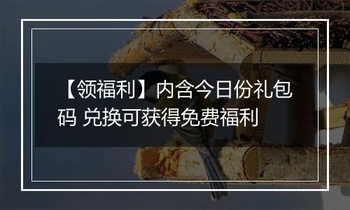 【领福利】内含今日份礼包码 兑换可获得免费福利