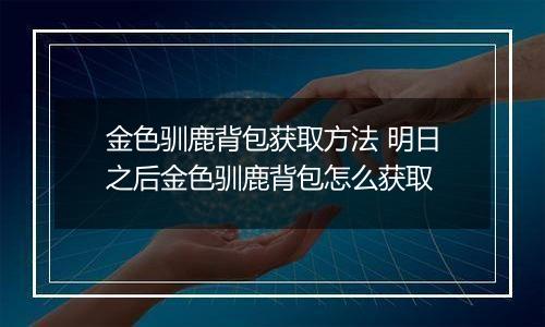 金色驯鹿背包获取方法 明日之后金色驯鹿背包怎么获取
