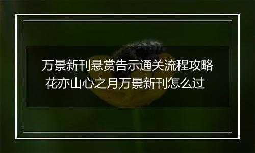 万景新刊悬赏告示通关流程攻略 花亦山心之月万景新刊怎么过