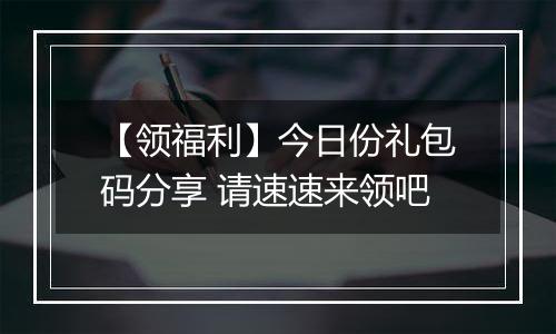 【领福利】今日份礼包码分享 请速速来领吧