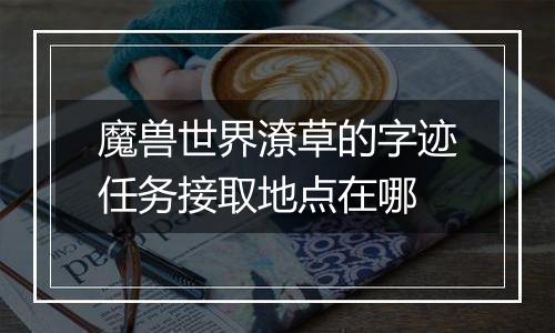 魔兽世界潦草的字迹任务接取地点在哪