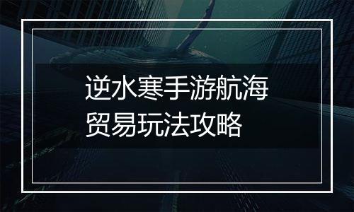 逆水寒手游航海贸易玩法攻略
