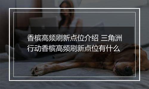 香槟高频刷新点位介绍 三角洲行动香槟高频刷新点位有什么