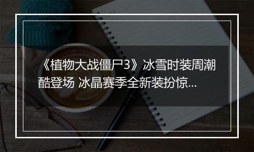 《植物大战僵尸3》冰雪时装周潮酷登场 冰晶赛季全新装扮惊艳亮相