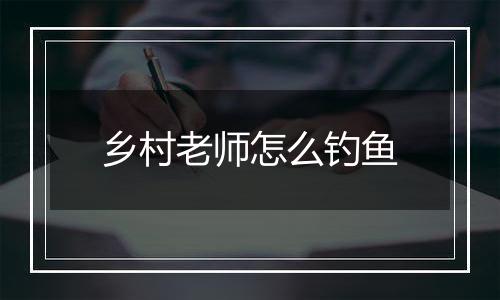 乡村老师怎么钓鱼
