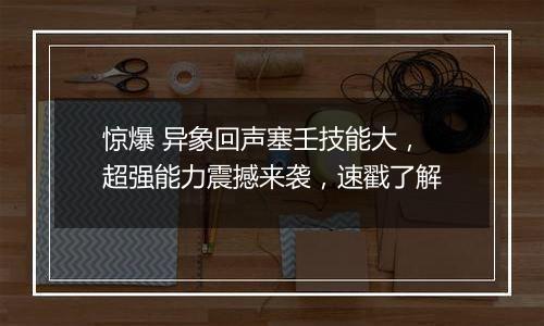 惊爆 异象回声塞壬技能大，超强能力震撼来袭，速戳了解