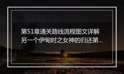 第51章通关路线流程图文详解 另一个伊甸时之女神的归还第51章通关攻略