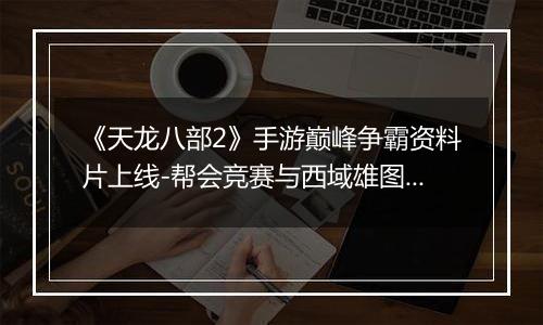 《天龙八部2》手游巅峰争霸资料片上线-帮会竞赛与西域雄图激战开启