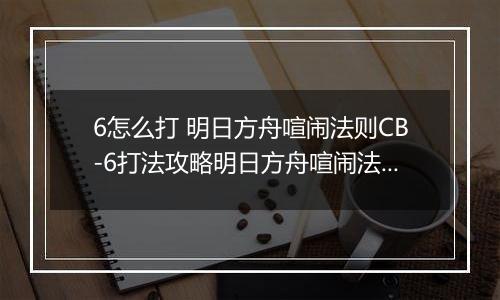 6怎么打 明日方舟喧闹法则CB-6打法攻略明日方舟喧闹法则CB-6打法攻略 明日方舟喧闹法则CB明日方舟喧闹法则CB-6怎么打
