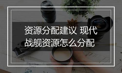 资源分配建议 现代战舰资源怎么分配