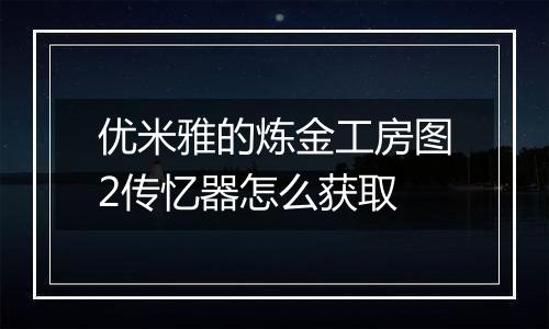 优米雅的炼金工房图2传忆器怎么获取