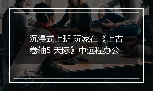 沉浸式上班 玩家在《上古卷轴5 天际》中远程办公
