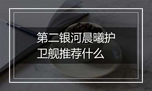 第二银河晨曦护卫舰推荐什么