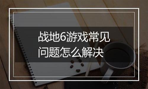 战地6游戏常见问题怎么解决
