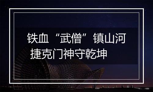 铁血“武僧”镇山河 捷克门神守乾坤