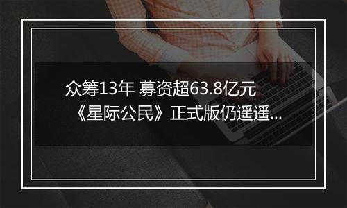 众筹13年 募资超63.8亿元 《星际公民》正式版仍遥遥无期