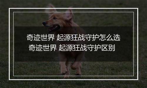 奇迹世界 起源狂战守护怎么选 奇迹世界 起源狂战守护区别