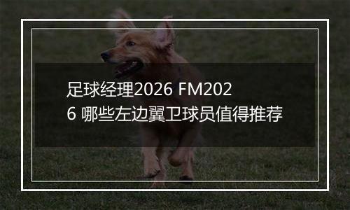 足球经理2026 FM2026 哪些左边翼卫球员值得推荐