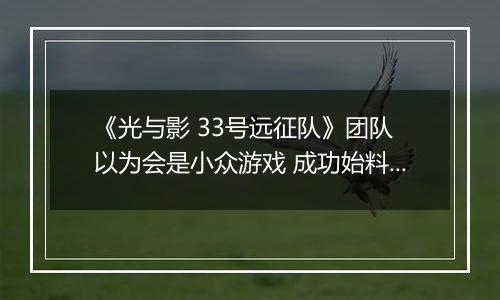 《光与影 33号远征队》团队 以为会是小众游戏 成功始料未及