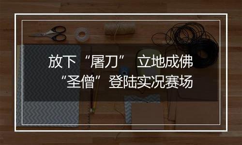 放下“屠刀” 立地成佛 “圣僧”登陆实况赛场