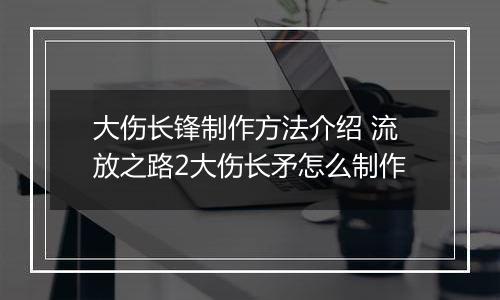 大伤长锋制作方法介绍 流放之路2大伤长矛怎么制作