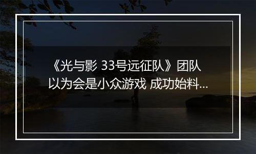 《光与影 33号远征队》团队 以为会是小众游戏 成功始料未及