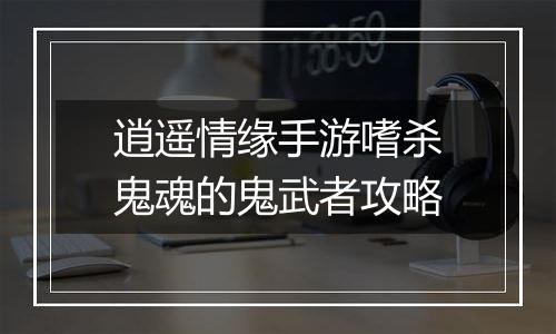 逍遥情缘手游嗜杀鬼魂的鬼武者攻略