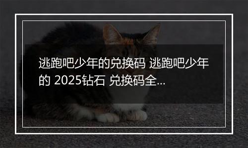 逃跑吧少年的兑换码 逃跑吧少年的 2025钻石 兑换码全部 有效