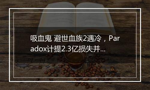 吸血鬼 避世血族2遇冷，Paradox计提2.3亿损失并终结系列