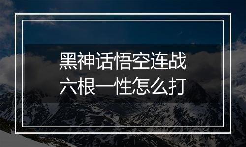 黑神话悟空连战六根一性怎么打