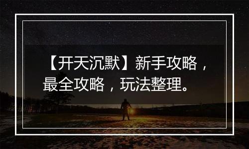 【开天沉默】新手攻略，最全攻略，玩法整理。