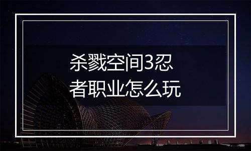 杀戮空间3忍者职业怎么玩